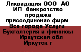 Ликвидация ООО, АО, ИП, банкротство, продажа, присоединение фирм - Все города Услуги » Бухгалтерия и финансы   . Иркутская обл.,Иркутск г.